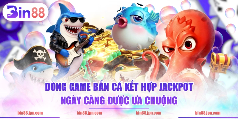 Dòng game bắn cá kết hợp jackpot ngày càng được ưa chuộng