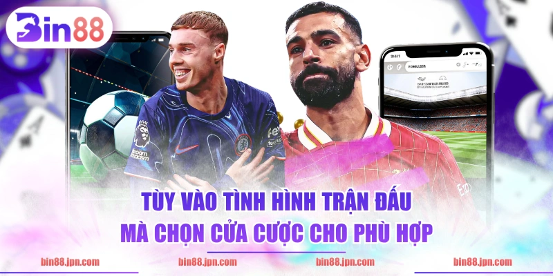 Tùy vào tình hình trận đấu mà chọn cửa cược cho phù hợp